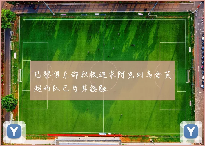 巴黎俱乐部积极追求阿克利乌舍英超两队已与其接触