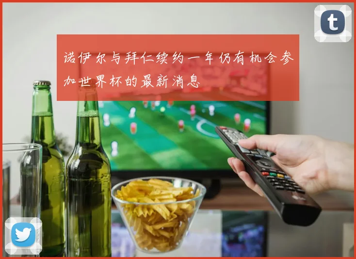 诺伊尔与拜仁续约一年仍有机会参加世界杯的最新消息