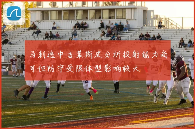 马刺选中吉莱斯皮分析投射能力尚可但防守受限体型影响较大