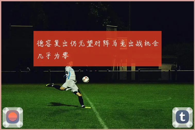 德容复出仍无望对阵马竞出战机会几乎为零
