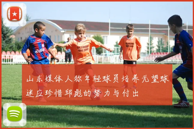 山东媒体人称年轻球员培养无望球迷应珍惜邱彪的努力与付出