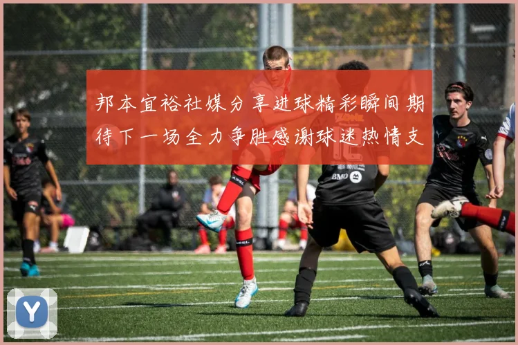 邦本宜裕社媒分享进球精彩瞬间期待下一场全力争胜感谢球迷热情支持