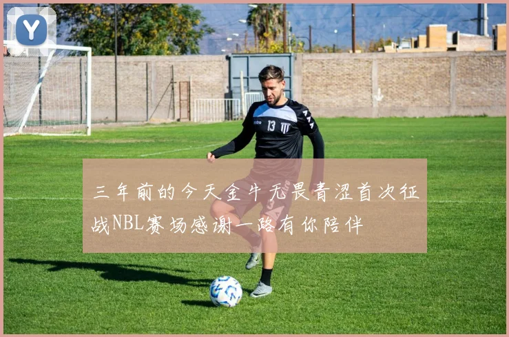 三年前的今天金牛无畏青涩首次征战NBL赛场感谢一路有你陪伴