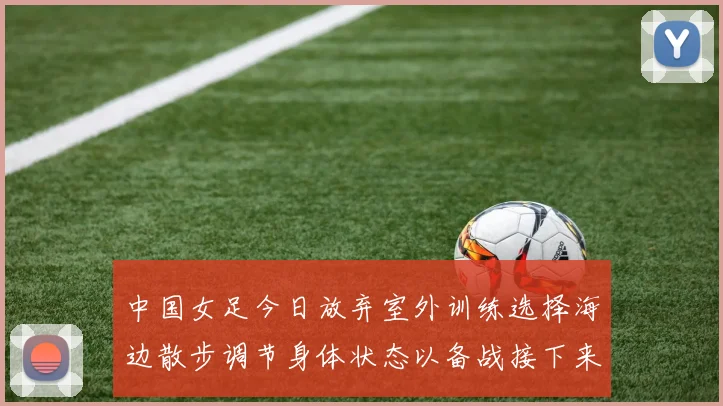 中国女足今日放弃室外训练选择海边散步调节身体状态以备战接下来的比赛