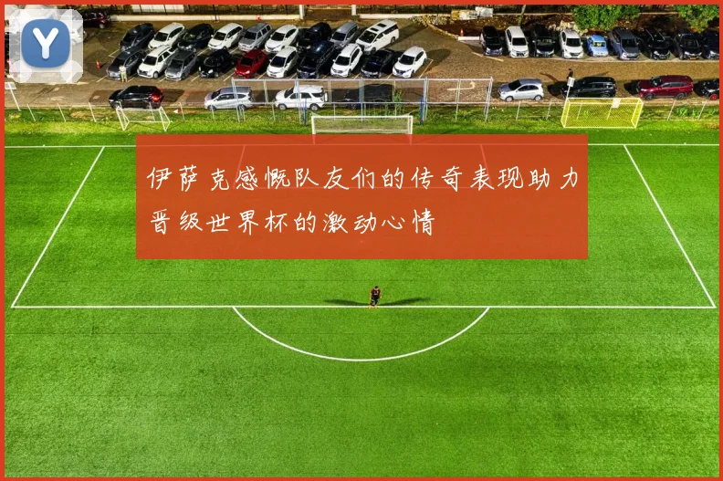 伊萨克感慨队友们的传奇表现助力晋级世界杯的激动心情