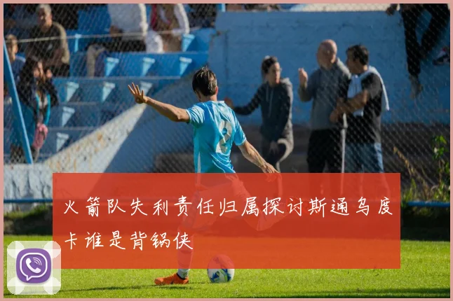 火箭队失利责任归属探讨斯通乌度卡谁是背锅侠
