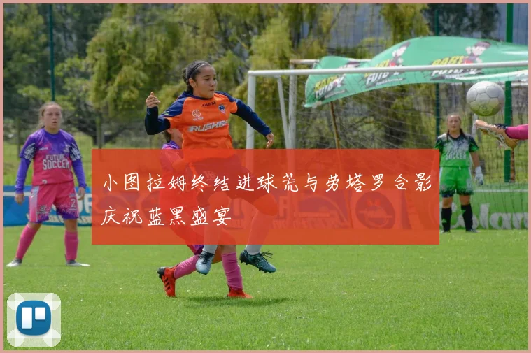 小图拉姆终结进球荒与劳塔罗合影庆祝蓝黑盛宴