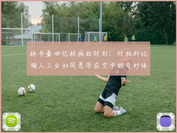 林书豪回忆林疯狂时刻：对抗科比湖人三分如同悬浮在空中的奇妙体验