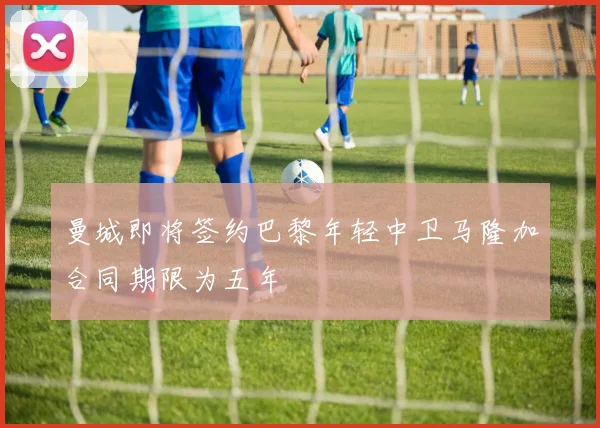 曼城即将签约巴黎年轻中卫马隆加合同期限为五年