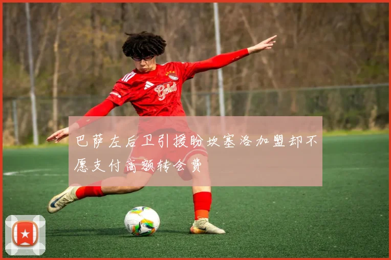 巴萨左后卫引援盼坎塞洛加盟却不愿支付高额转会费