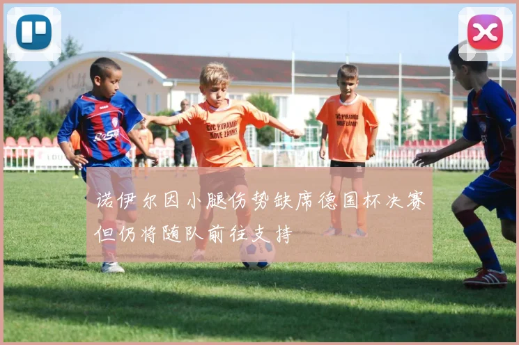诺伊尔因小腿伤势缺席德国杯决赛但仍将随队前往支持