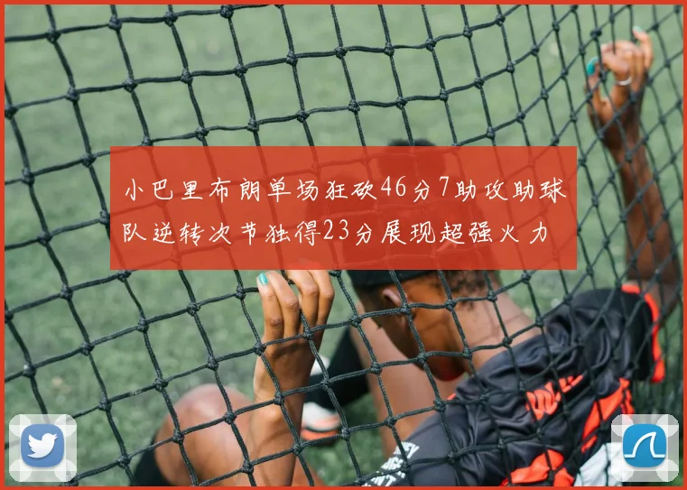 小巴里布朗单场狂砍46分7助攻助球队逆转次节独得23分展现超强火力
