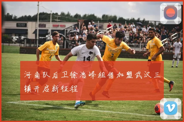 河南队后卫徐浩峰租借加盟武汉三镇开启新征程