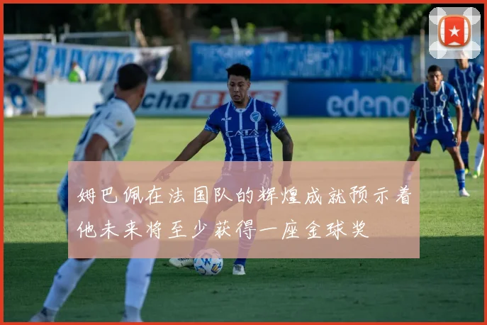 姆巴佩在法国队的辉煌成就预示着他未来将至少获得一座金球奖
