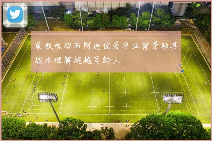 前教练称布阿迪优秀学业背景助其战术理解超越同龄人