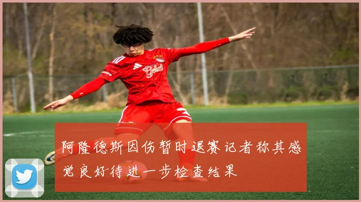 阿隆德斯因伤暂时退赛记者称其感觉良好待进一步检查结果