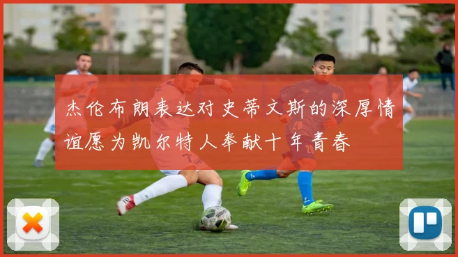 杰伦布朗表达对史蒂文斯的深厚情谊愿为凯尔特人奉献十年青春