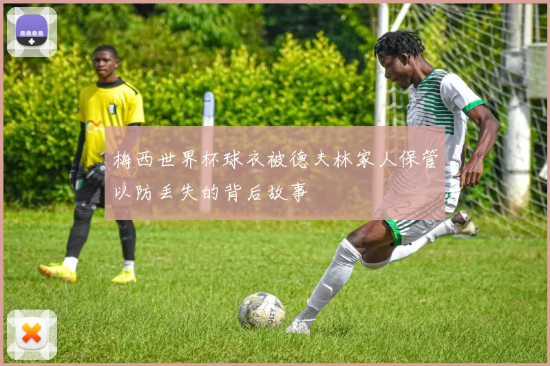 梅西世界杯球衣被德夫林家人保管以防丢失的背后故事